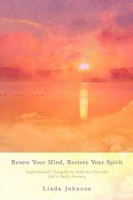 Renew Your Mind, Restore Your Spirit: Inspirational Thoughts to Help You Through Life's Daily Journey - Linda Johnson