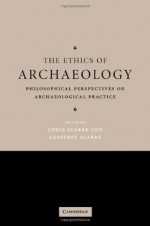 The Ethics of Archaeology: Philosophical Perspectives on Archaeological Practice - Chris Scarre, Geoffrey Scarre