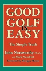 Good Golf Is Easy - John Norsworthy, Mark Mansfield, Morgan Mason