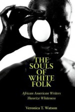 The Souls of White Folk: African American Writers Theorize Whiteness - Veronica T Watson