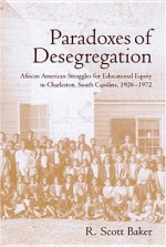 Paradoxes of Desegregation: African American Struggles for Educational Equity in Charleston, South Carolina, 1926-1972 - R. Scott Baker