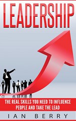 Leadership: The Real Skills You Need To Influence People And Take The Lead (Creativity, innovation, Entrepreneurship, Body Language) - Ian Berry