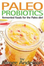 Paleo Probiotics: Fermented Foods for the Paleo Diet (Living Paleo) - Aimee Anderson