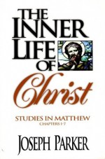 The Inner Life of Christ: A Commentary on the Gospel of Matthew, Chapters 1-7 - Joseph Parker