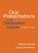 Oral Presentations in the Composition Course: A Brief Guide - Matthew Duncan, Gustav W. Friedrich