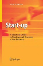 Start-Up: A Practical Guide to Starting and Running a New Business - Tom Harris