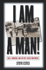 I Am a Man!: Race, Manhood, and the Civil Rights Movement - Steve Estes