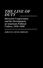 The Line of Duty: Maverick Congressmen and the Development of American Political Culture, 1836-1860 - Johanna Nicol Shields