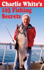 Charlie White's 103 Fishing Secrets - Charles White