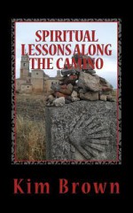 Spiritual Lessons Along the Camino: A 40-Day Spiritual Journey - Kim Brown