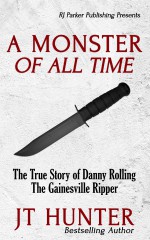 A Monster Of All Time: The True Story of Danny Rolling, The Gainesville Ripper - JT Hunter