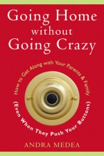 Going Home without Going Crazy: How to Get Along with Your Parents and Family (Even When They Push Your Buttons) - Andra Medea