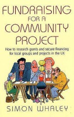 Fundraising for a Community Project: How to Research Grants and Secure Financing for Local Groups and Projects in the UK - Simon Whaley