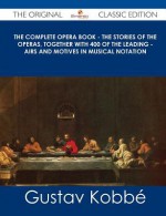 The Complete Opera Book - The Stories of the Operas, Together with 400 of the Leading - Airs and Motives in Musical Notation - The Original Classic Ed - Gustav Kobbé