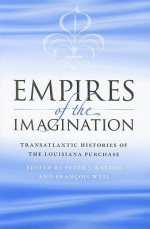 Empires of the Imagination: Transatlantic Histories of the Louisiana Purchase - Peter J. Kastor, François Weil