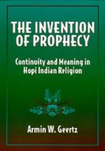 The Invention of Prophecy: Continuity and Meaning in Hopi Indian Religion - Armin W. Geertz