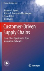 Customer-Driven Supply Chains: From Glass Pipelines to Open Innovation Networks (Decision Engineering) - Andrew C. Lyons, Adrian E. Coronado Mondragon, Frank Piller, Raxfal Poler