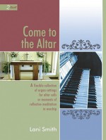 Come to the Altar: A Flexible Collection of Organ Settings for Altar Calls or Moments of Reflective Mediation in Worship - Lani Smith