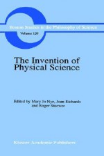 The Invention of Physical Science: Intersections of Mathematics, Theology and Natural Philosophy Since the Seventeenth Century Essays in Honor of Erwin N. Hiebert - Mary Jo Nye, Joan L. Richards, Roger H. Stuewer