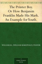 The Printer Boy. Or How Benjamin Franklin Made His Mark. An Example for Youth. - William M. (William Makepeace) Thayer