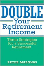 Double Your Retirement Income: Three Strategies for a Successful Retirement - Peter Mazonas