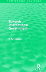 Towards International Government (Routledge Revivals) - J.A. Hobson