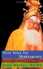 New Sites For Shakespeare: Theatre, the Audience, and Asia - John Russell Brown