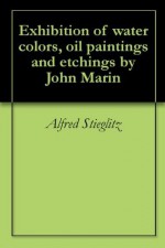 Exhibition of water colors, oil paintings and etchings by John Marin - Alfred Stieglitz