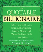 The Quotable Billionaire: Advice and Reflections From and For the Real, Former, Almost, and Wanna-Be Super-Rich . . . and Others - Steven D. Price