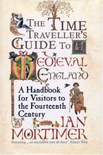 The Time Traveller's Guide to Medieval England: A Handbook for Visitors to the Fourteenth Century - Ian Mortimer