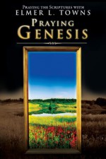 Praying Genesis: (Praying the Scriptures) (Praying the Scriptures (Destiny Images)) - Elmer Towns