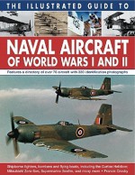 The Illustrated Guide to Naval Aircraft of World Wars I and II: Shipbourne Fighers, Bombers and Flying Boats, Including the Curtiss Helldiver, Mitsubishi Zero-Sen, Supermarine Seafire, and Many More - Francis Crosby