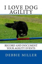 I Love Dog Agility: Record and Document Your Agility Events - Debbie Miller