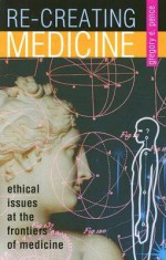Re-Creating Medicine: Ethical Issues at the Frontiers of Medicine - Gregory E. Pence