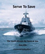 Serve to Save - The South African Air Force at Sea - Guy Ellis