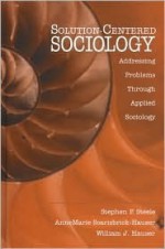 Solution-Centered Sociology: Addressing Problems Through Applied Sociology - Stephen F. Steele, William J. Hauser, Anne Marie Scarisbrick-Hauser