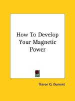 How to Develop Your Magnetic Power - William W. Atkinson, Theron Q. Dumont