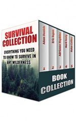 Survival Collection: Everything You Need To Know To Survive In Any Wilderness: (How To Survive In The Forest, Survival Communication) (Critical Survival Medical Skills) - Adam Daniels, Eric Logan, Adrienne Hopkins, Mark Neely, Helen Collins