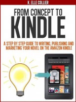 From Concept to Kindle: A Step-by-Step Guide to Writing, Publishing and Marketing your Novel on the Amazon Kindle - K. Elle Collier