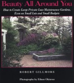 Beauty All Around You: How to Create Large Private Low-Maintenance Gardens, Even on Small Lots and Small Budgets - Robert Gillmore