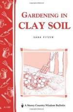 Gardening in Clay Soil: Storey's Country Wisdom Bulletin A-140 - Sara Pitzer