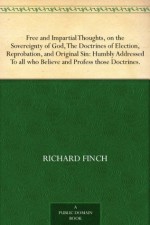 Free and Impartial Thoughts, on the Sovereignty of God, The Doctrines of Election, Reprobation, and Original Sin: Humbly Addressed To all who Believe and Profess those Doctrines. - Richard Finch