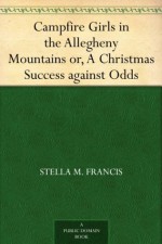 Campfire Girls in the Allegheny Mountains or, A Christmas Success against Odds - Stella M. Francis