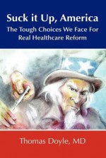 Suck It Up, America: The Tough Choices We Face For Real Healthcare Reform - Thomas Doyle