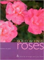 Growing Roses & How to Arrange and Use Them - Peter McHoy