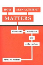 How Management Matters: Street-Level Bureaucrats and Welfare Reform - Norma M. Riccucci