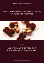 Wróżbiarstwo chrześcijańskie w późnym antyku, czyli jak poznać przyszłość i nie utracić zbawienia - Robert Wiśniewski