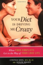 Your Diet Is Driving Me Crazy: When Food Conflicts Get in the Way of Your Love Life - Cynthia Sass