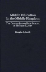 Middle Education in the Middle Kingdom: The Chinese Junior High School in Modern Taiwan - Douglas C. Smith, Neil S. Bucklew