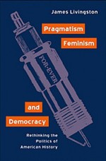 Pragmatism, Feminism, and Democracy: Rethinking the Politics of American History - James Livingston